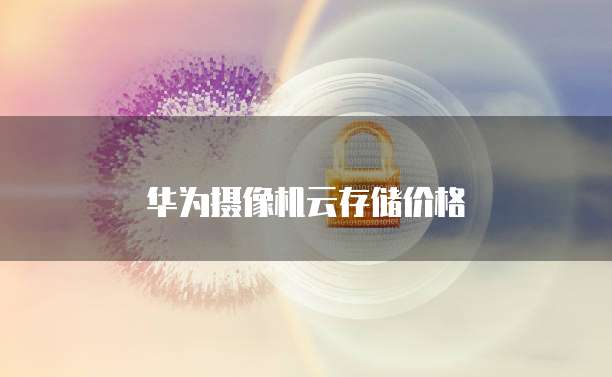华为摄像机云存储价格