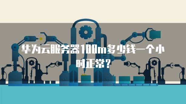 华为云服务器100m多少钱一个小时正常？