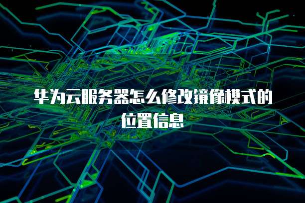 华为云服务器怎么修改镜像模式的位置信息