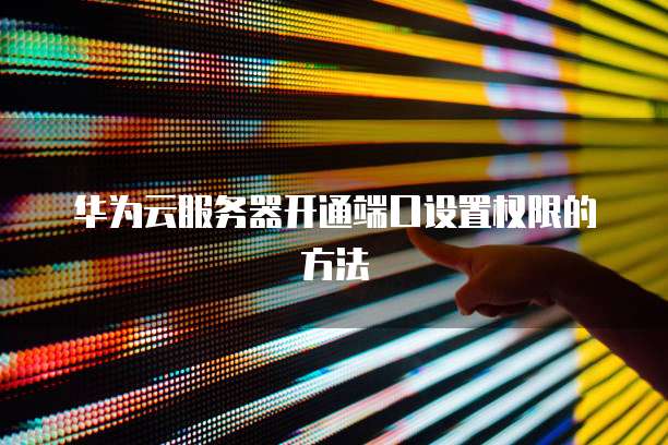 华为云服务器开通端口设置权限的方法