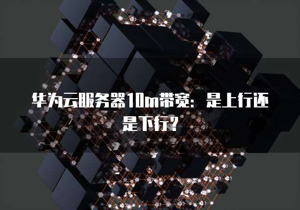 华为云服务器10m带宽：是上行还是下行？