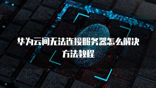 华为云间无法连接服务器怎么解决方法教程