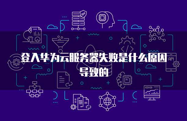 登入华为云服务器失败是什么原因导致的