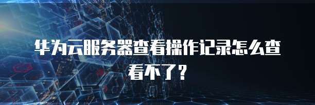 华为云服务器查看操作记录怎么查看不了？