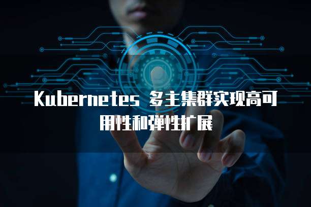 Kubernetes 多主集群实现高可用性和弹性扩展