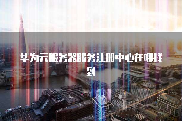 华为云服务器服务注册中心在哪找到
