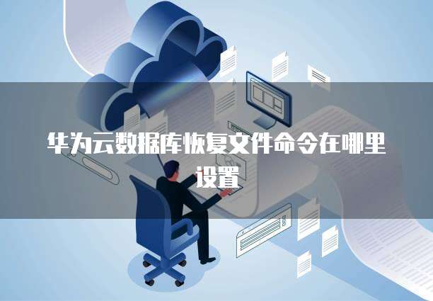 华为云数据库恢复文件命令在哪里设置