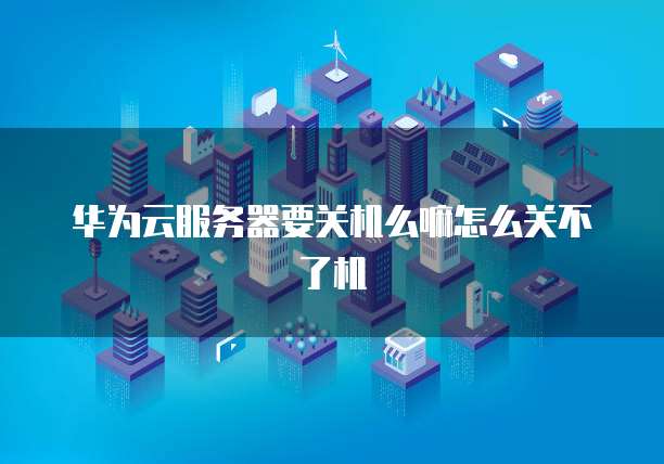 华为云服务器要关机么嘛怎么关不了机
