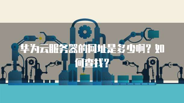 华为云服务器的网址是多少啊？如何查找？