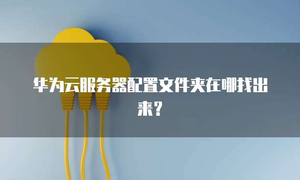 华为云服务器配置文件夹在哪找出来？
