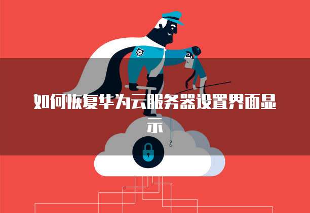 如何恢复华为云服务器设置界面显示