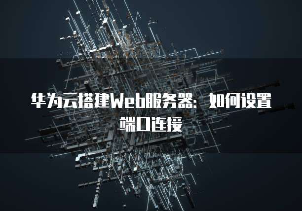 华为云搭建Web服务器：如何设置端口连接