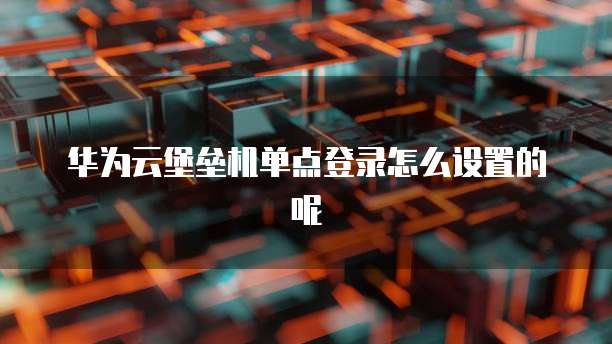 华为云堡垒机单点登录怎么设置的呢