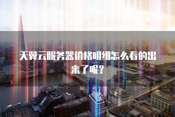 天翼云服务器价格明细怎么看的出来了呢？