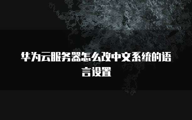 华为云服务器怎么改中文系统的语言设置