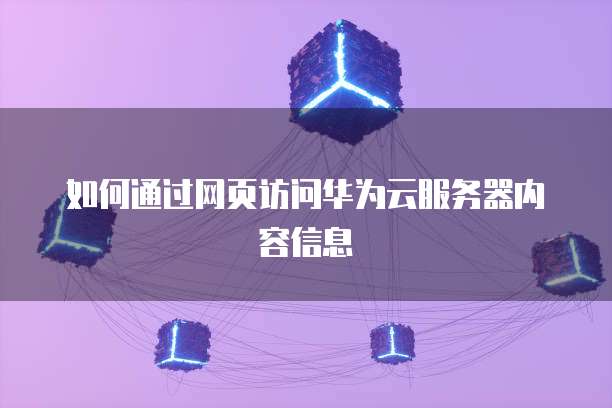 如何通过网页访问华为云服务器内容信息