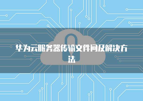 华为云服务器传输文件问及解决方法