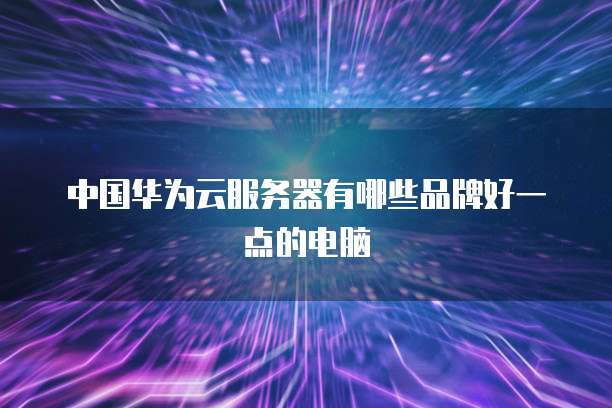 中国华为云服务器有哪些品牌好一点的电脑