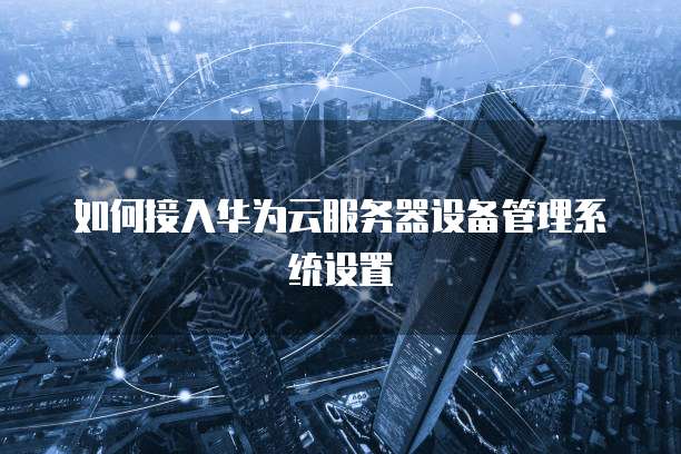 如何接入华为云服务器设备管理系统设置