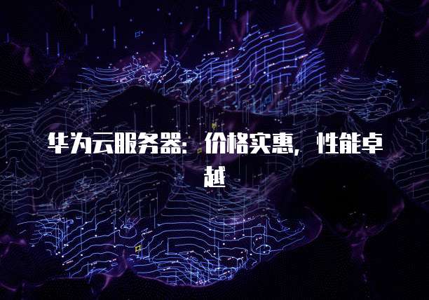 华为云服务器：价格实惠，性能卓越