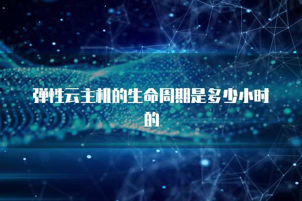 弹性云主机的生命周期是多少小时的