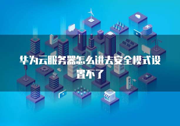 华为云服务器怎么进去安全模式设置不了