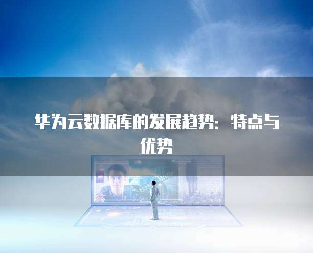 华为云数据库的发展趋势：特点与优势