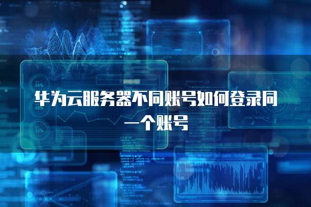 华为云服务器不同账号如何登录同一个账号