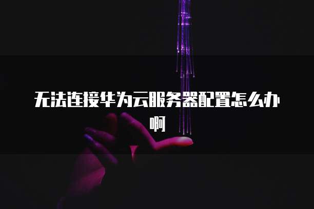 无法连接华为云服务器配置怎么办啊