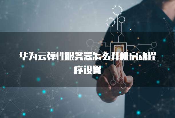 华为云弹性服务器怎么开机启动程序设置