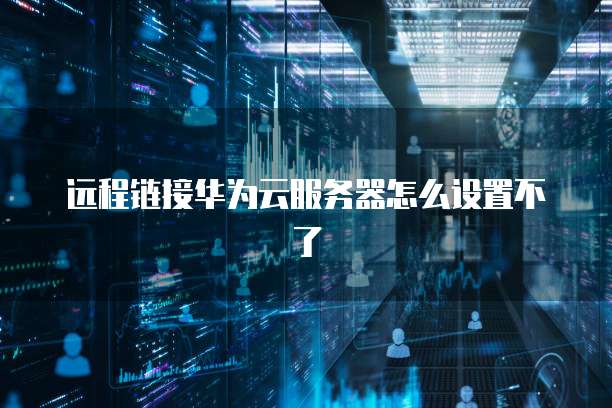 远程链接华为云服务器怎么设置不了