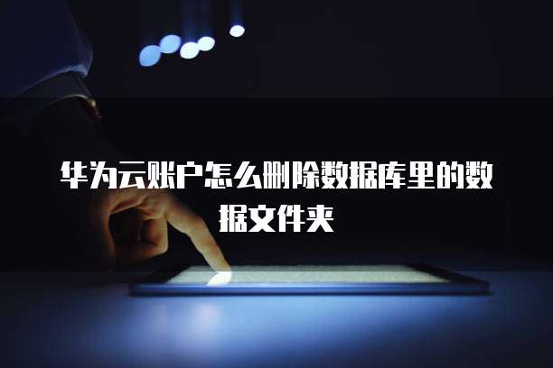 华为云账户怎么删除数据库里的数据文件夹