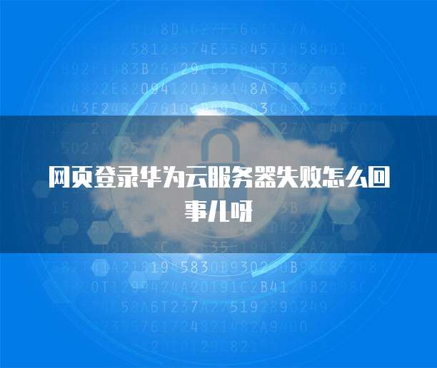 网页登录华为云服务器失败怎么回事儿呀