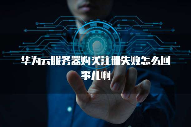 华为云服务器购买注册失败怎么回事儿啊