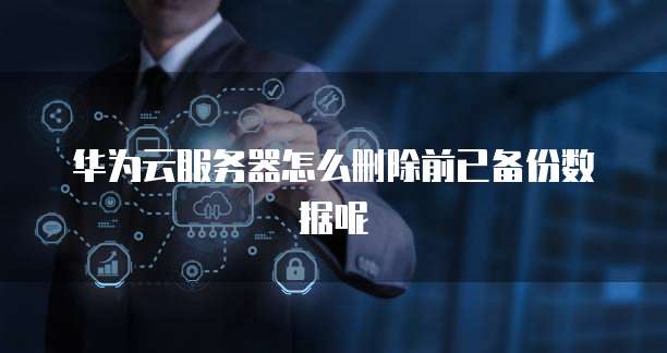 华为云服务器怎么删除前已备份数据呢
