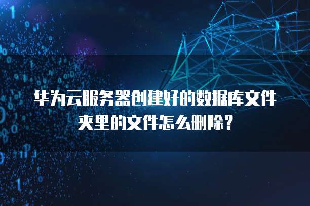 华为云服务器创建好的数据库文件夹里的文件怎么删除？