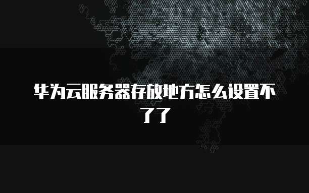 华为云服务器存放地方怎么设置不了了