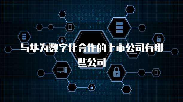与华为数字化合作的上市公司有哪些公司