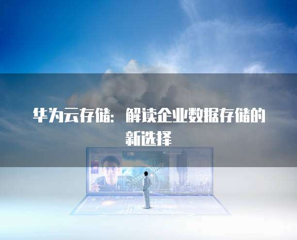 华为云存储：解读企业数据存储的新选择