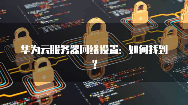 华为云服务器网络设置：如何找到？