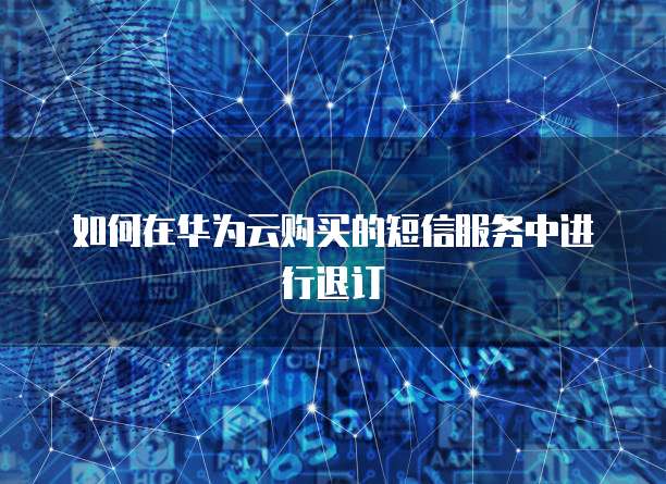 如何在华为云购买的短信服务中进行退订