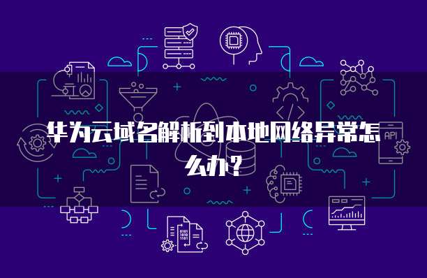 华为云域名解析到本地网络异常怎么办？