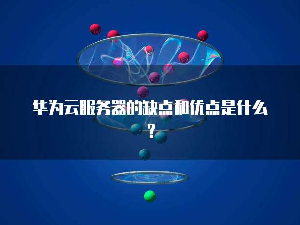 华为云服务器的缺点和优点是什么？