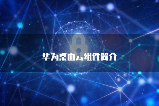 华为桌面云组件简介