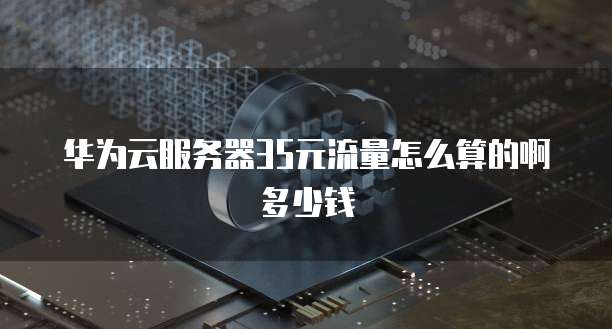 华为云服务器35元流量怎么算的啊多少钱