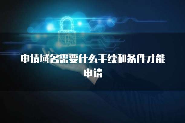 申请域名需要什么手续和条件才能申请