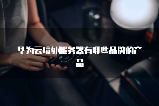 华为云境外服务器有哪些品牌的产品