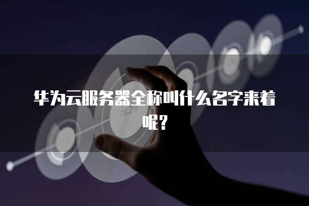 华为云服务器全称叫什么名字来着呢？
