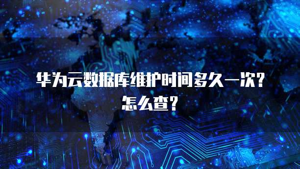 华为云数据库维护时间多久一次？怎么查？