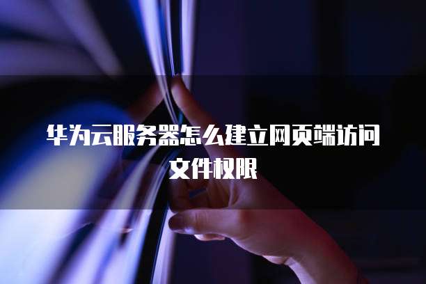 华为云服务器怎么建立网页端访问文件权限
